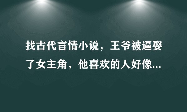 找古代言情小说，王爷被逼娶了女主角，他喜欢的人好像是女主角的姐姐。记得一个情景就是男主角在女主角