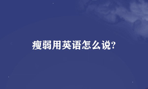 瘦弱用英语怎么说?