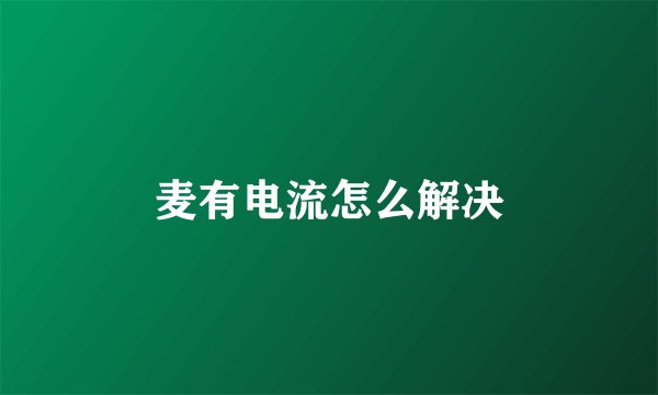 麦有电流怎么解决