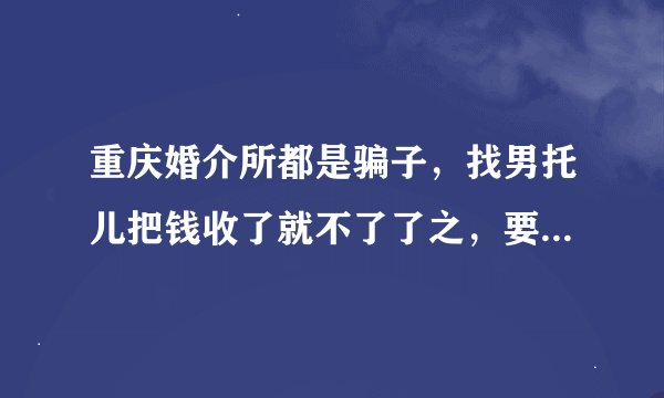 重庆婚介所都是骗子，找男托儿把钱收了就不了了之，要不就找个不靠谱的让你彻底淡心。我被骗了1万多？