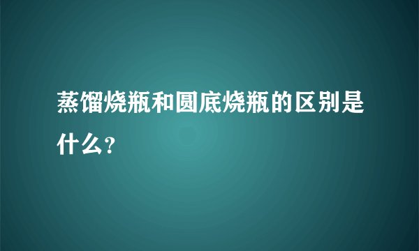 蒸馏烧瓶和圆底烧瓶的区别是什么？