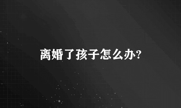 离婚了孩子怎么办?