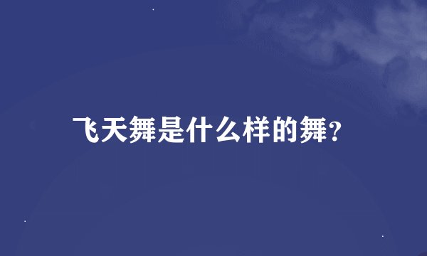 飞天舞是什么样的舞？