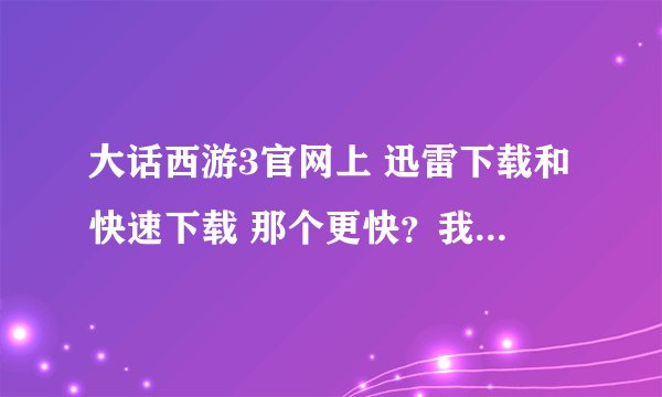 大话西游3官网上 迅雷下载和快速下载 那个更快？我是北方网通1M的网