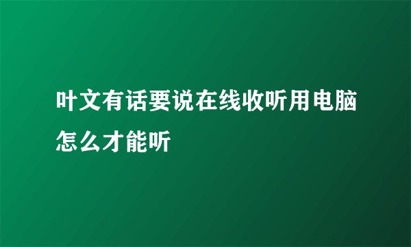 叶文有话要说在线收听用电脑怎么才能听