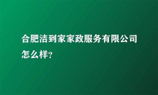 合肥洁到家家政服务有限公司怎么样？