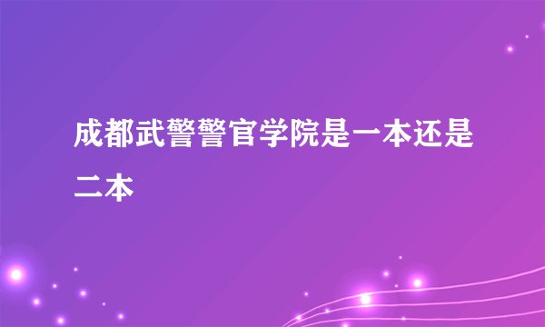 成都武警警官学院是一本还是二本