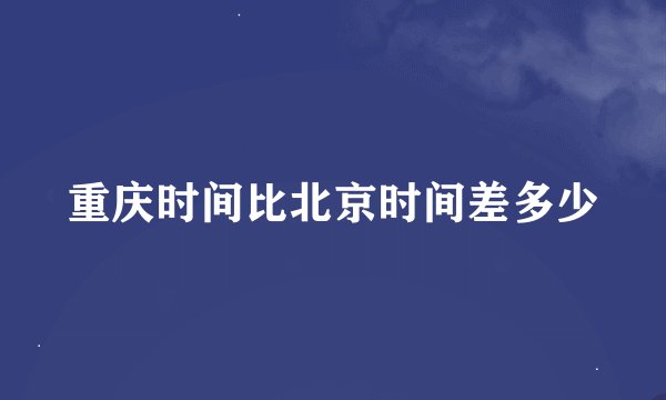 重庆时间比北京时间差多少