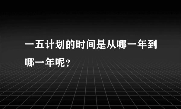 一五计划的时间是从哪一年到哪一年呢？
