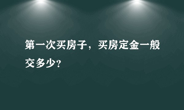 第一次买房子，买房定金一般交多少？