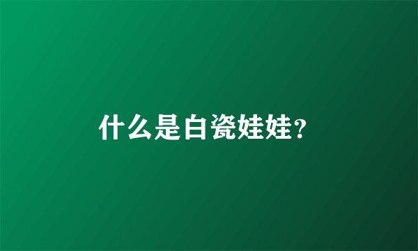 什么是白瓷娃娃？