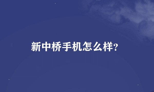 新中桥手机怎么样？