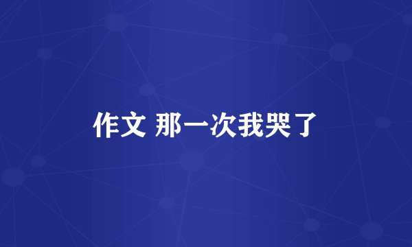 作文 那一次我哭了