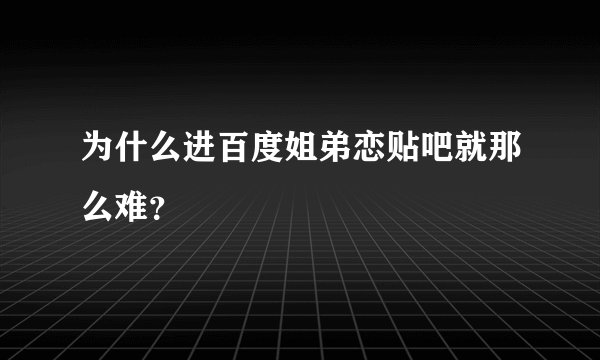 为什么进百度姐弟恋贴吧就那么难？