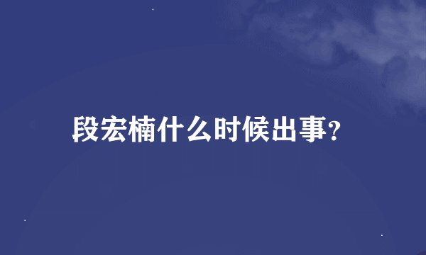 段宏楠什么时候出事？