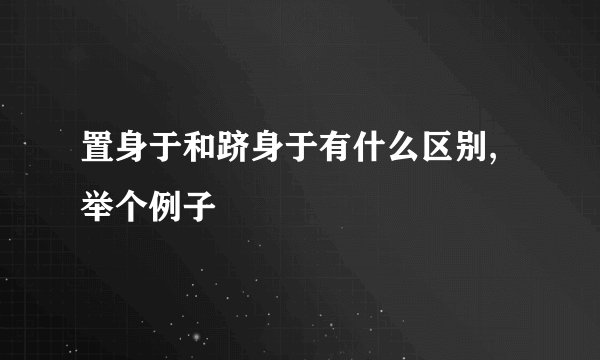 置身于和跻身于有什么区别,举个例子