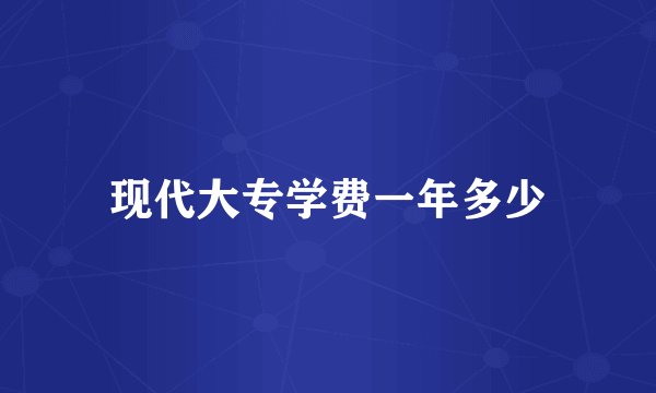 现代大专学费一年多少
