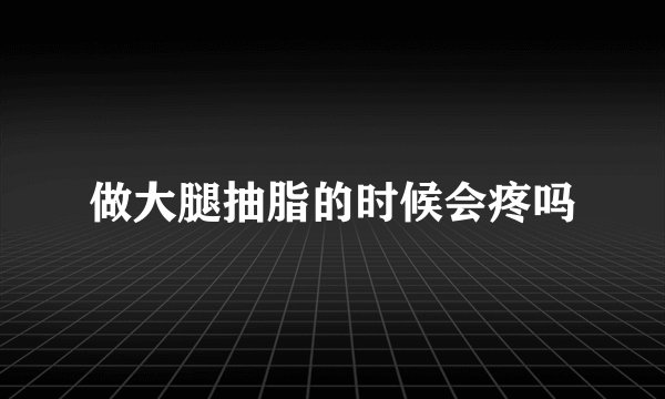 做大腿抽脂的时候会疼吗