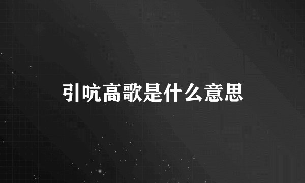 引吭高歌是什么意思