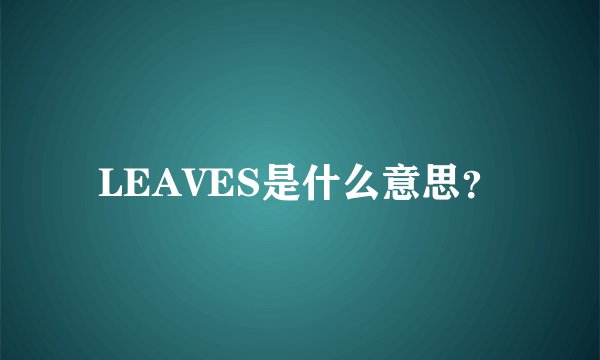 LEAVES是什么意思？