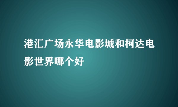 港汇广场永华电影城和柯达电影世界哪个好