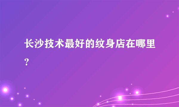 长沙技术最好的纹身店在哪里？