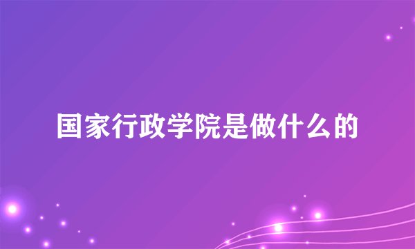 国家行政学院是做什么的