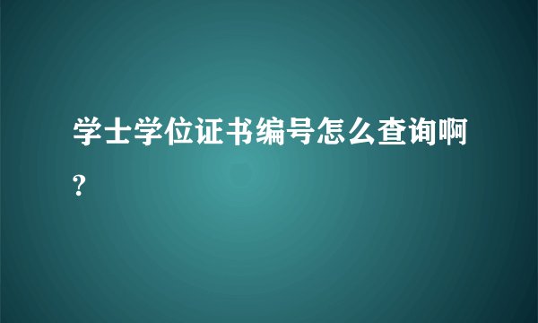 学士学位证书编号怎么查询啊?