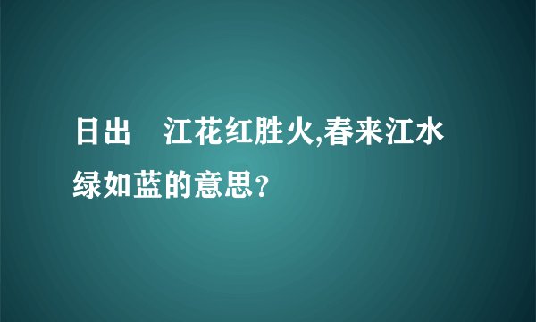 日出🌅江花红胜火,春来江水绿如蓝的意思？