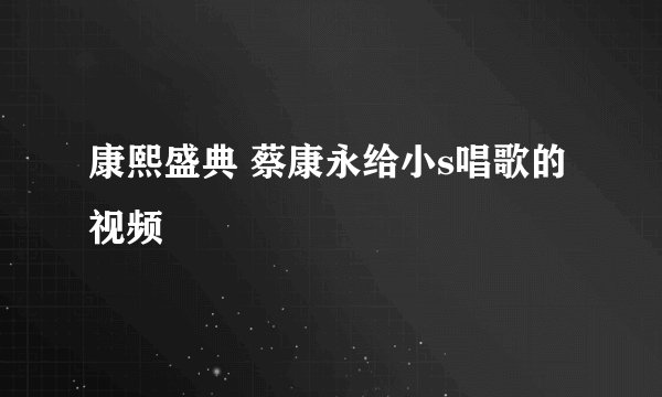 康熙盛典 蔡康永给小s唱歌的视频