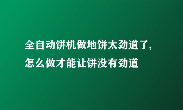全自动饼机做地饼太劲道了,怎么做才能让饼没有劲道