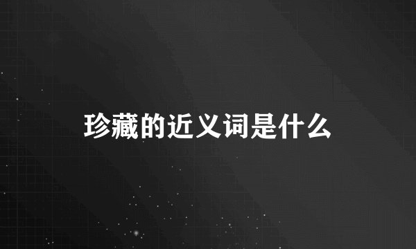 珍藏的近义词是什么