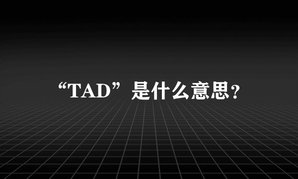 “TAD”是什么意思？