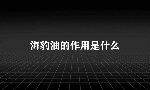 海豹油的作用是什么