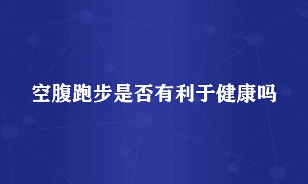 空腹跑步是否有利于健康吗