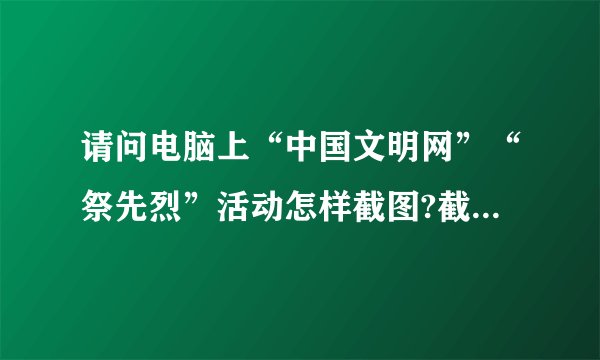请问电脑上“中国文明网”“祭先烈”活动怎样截图?截什么图?