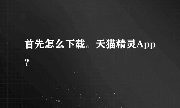 首先怎么下载。天猫精灵App？