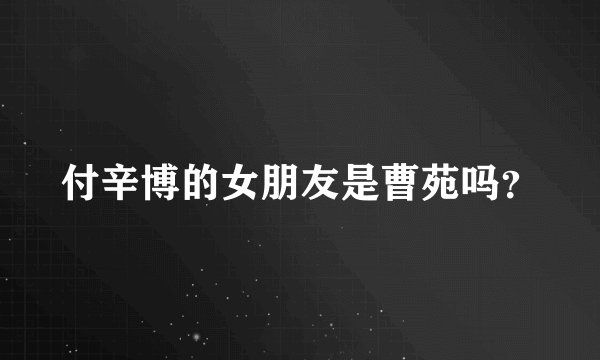付辛博的女朋友是曹苑吗？