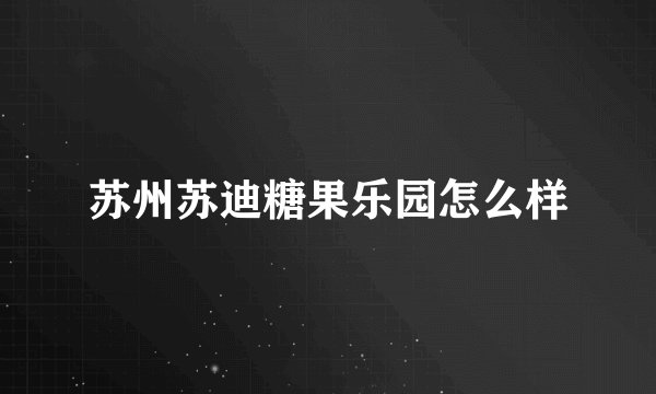 苏州苏迪糖果乐园怎么样