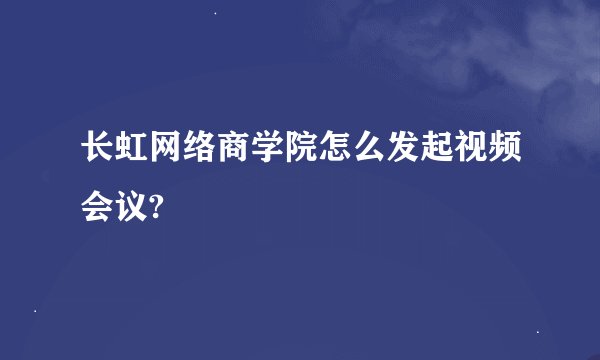 长虹网络商学院怎么发起视频会议?