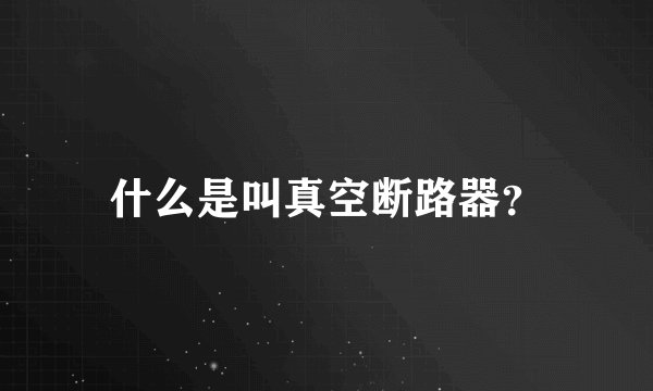 什么是叫真空断路器？