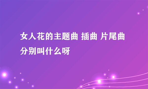 女人花的主题曲 插曲 片尾曲 分别叫什么呀