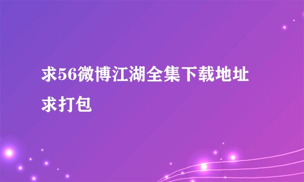求56微博江湖全集下载地址 求打包