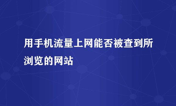 用手机流量上网能否被查到所浏览的网站