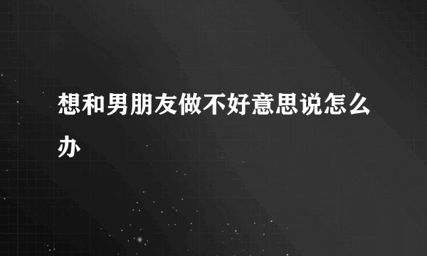 想和男朋友做不好意思说怎么办