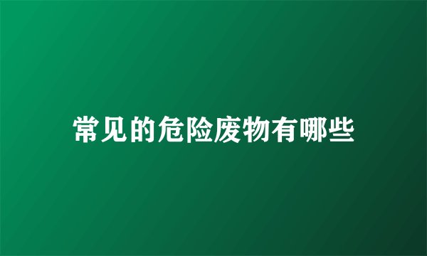 常见的危险废物有哪些