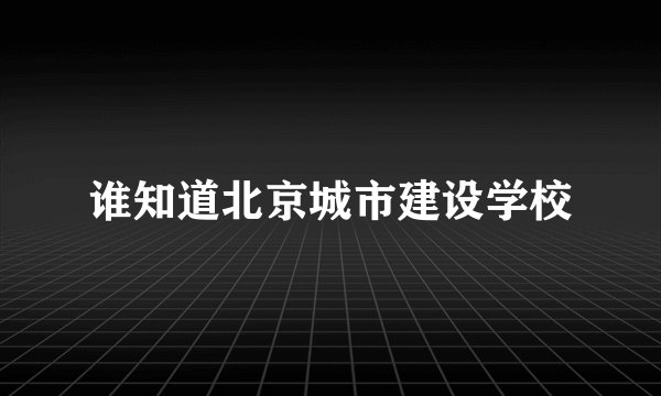 谁知道北京城市建设学校