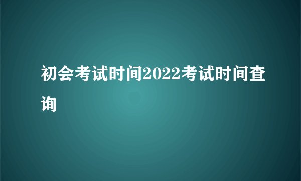 初会考试时间2022考试时间查询