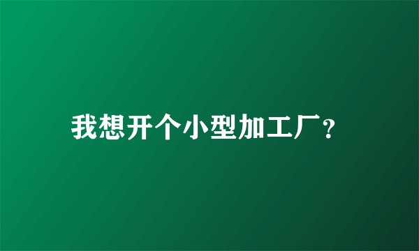 我想开个小型加工厂？