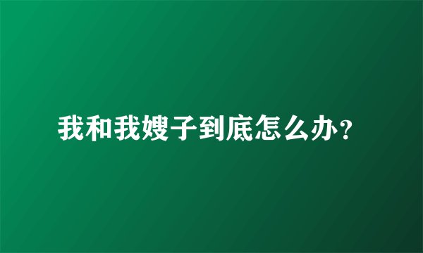我和我嫂子到底怎么办？